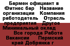 Бармен-официант в Фитнес-бар › Название организации ­ Компания-работодатель › Отрасль предприятия ­ Другое › Минимальный оклад ­ 15 000 - Все города Работа » Вакансии   . Пермский край,Добрянка г.